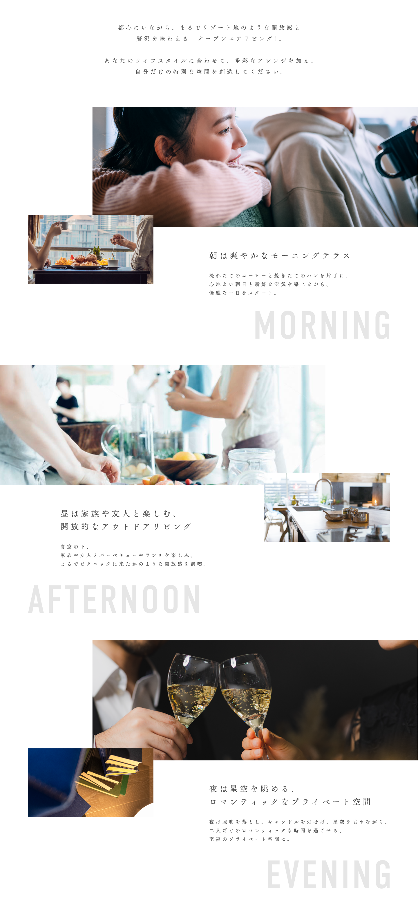 都心にいながら、まるでリゾート地のような開放感と贅沢を味わえる「オープンエアリビング」。あなたのライフスタイルに合わせて、多彩なアレンジを加え、自分だけの特別な空間を創造してください。 朝は爽やかなモーニングテラス 淹れたてのコーヒーと焼きたてのパンを片手に、心地よい朝日と新鮮な空気を感じながら、優雅な一日をスタート。 昼は家族や友人と楽しむ、開放的なアウトドアリビング 青空の下、家族や友人とバーベキューやランチを楽しみ、まるでピクニックに来たかのような開放感を満喫。 夜は星空を眺める、ロマンティックなプライベート空間 夜は照明を落とし、キャンドルを灯せば、星空を眺めながら、二人だけのロマンティックな時間を過ごせる、至福のプライベート空間に。